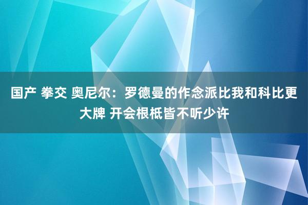 国产 拳交 奥尼尔：罗德曼的作念派比我和科比更大牌 开会根柢皆不听少许