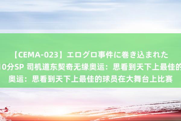 【CEMA-023】エログロ事件に巻き込まれた 人妻たちの昭和史 210分SP 司机道东契奇无缘奥运：思看到天下上最佳的球员在大舞台上比赛