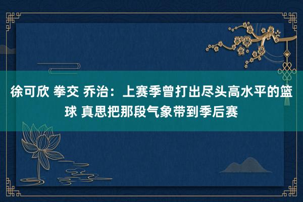 徐可欣 拳交 乔治：上赛季曾打出尽头高水平的篮球 真思把那段气象带到季后赛