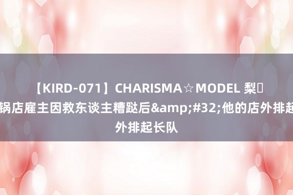 【KIRD-071】CHARISMA☆MODEL 梨々花 暖锅店雇主因救东谈主糟跶后&#32;他的店外排起长队