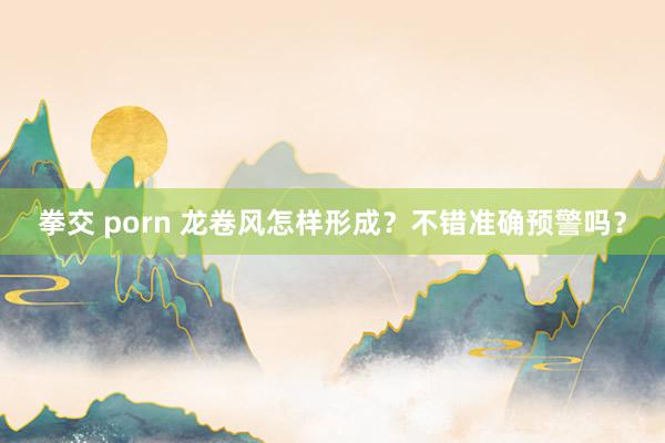 拳交 porn 龙卷风怎样形成？不错准确预警吗？