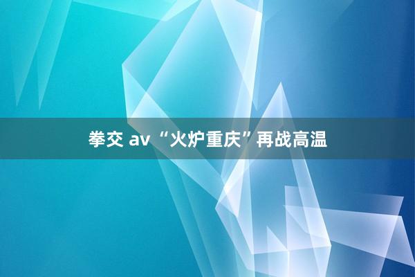 拳交 av “火炉重庆”再战高温