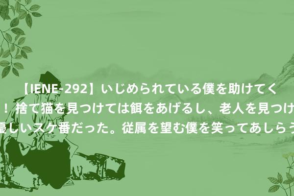 【IENE-292】いじめられている僕を助けてくれたのは まさかのスケ番！！捨て猫を見つけては餌をあげるし、老人を見つけては席を譲るうわさ通りの優しいスケ番だった。従属を望む僕を笑ってあしらうも、徐々にサディスティックな衝動が芽生え始めた高3の彼女</a>2013-07-18アイエナジー&$IE NERGY！117分钟 “姆妈，我考上警校了，您释怀吧！”