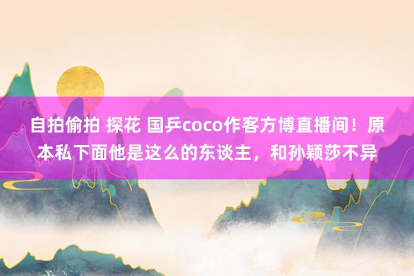 自拍偷拍 探花 国乒coco作客方博直播间！原本私下面他是这么的东谈主，和孙颖莎不异