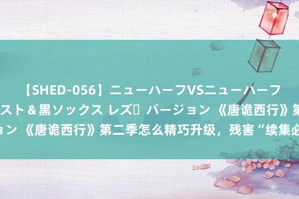 【SHED-056】ニューハーフVSニューハーフ 不純同性肛遊 3 黒パンスト＆黒ソックス レズ・バージョン 《唐诡西行》第二季怎么精巧升级，残害“续集必扑”定律？