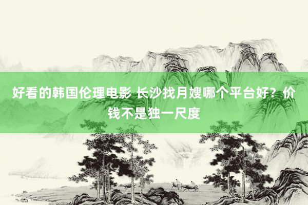 好看的韩国伦理电影 长沙找月嫂哪个平台好？价钱不是独一尺度