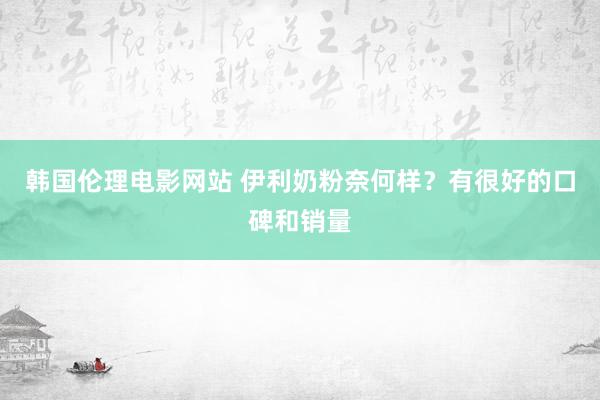 韩国伦理电影网站 伊利奶粉奈何样？有很好的口碑和销量