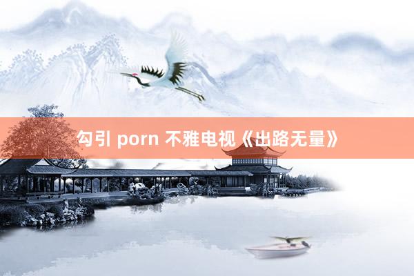 勾引 porn 不雅电视《出路无量》