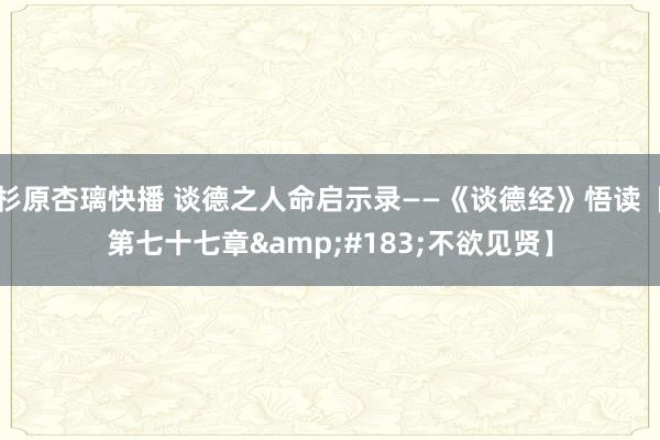 杉原杏璃快播 谈德之人命启示录——《谈德经》悟读【第七十七章&#183;不欲见贤】