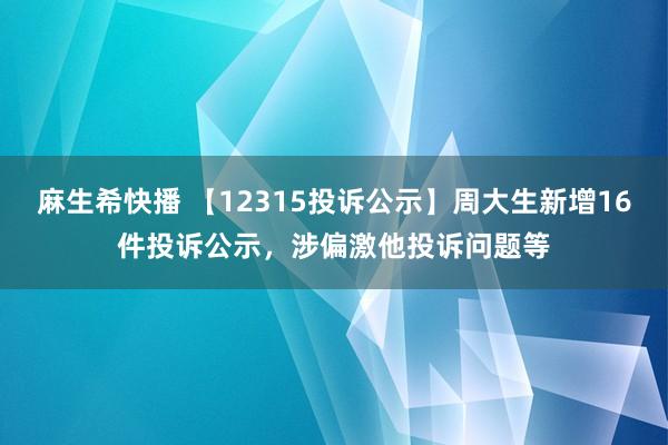 麻生希快播 【12315投诉公示】周大生新增16件投诉公示，涉偏激他投诉问题等