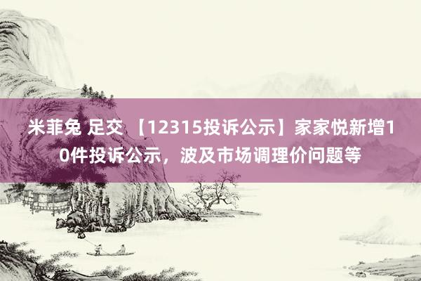 米菲兔 足交 【12315投诉公示】家家悦新增10件投诉公示，波及市场调理价问题等