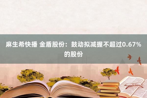 麻生希快播 金盾股份：鼓动拟减握不超过0.67%的股份