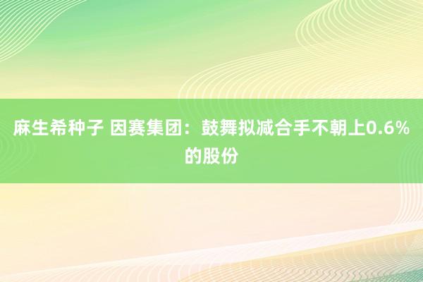 麻生希种子 因赛集团：鼓舞拟减合手不朝上0.6%的股份