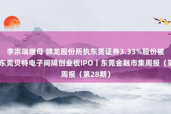 李宗瑞继母 锦龙股份所执东莞证券3.33%股份被冻结；东莞贝特电子间隔创业板IPO丨东莞金融市集周报（第28期）