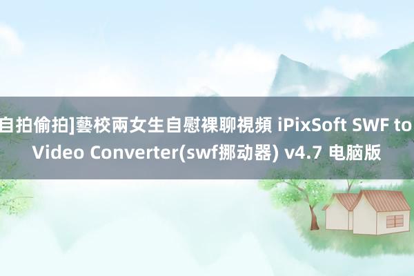 自拍偷拍]藝校兩女生自慰裸聊視頻 iPixSoft SWF to Video Converter(swf挪动器) v4.7 电脑版