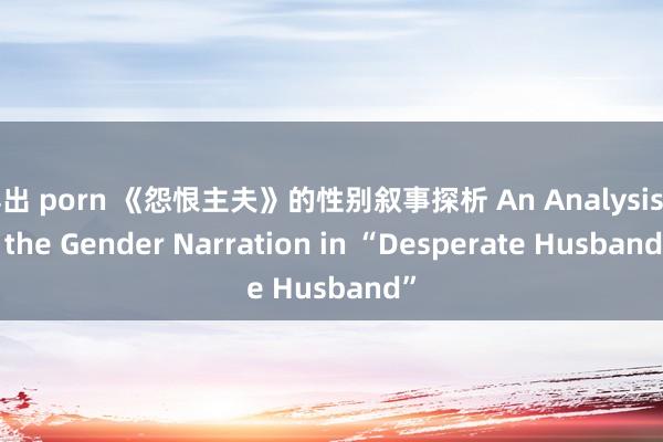 露出 porn 《怨恨主夫》的性别叙事探析 An Analysis of the Gender Narration in “Desperate Husband”