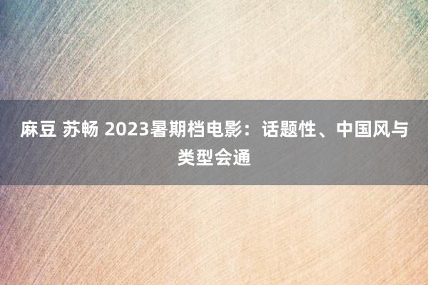 麻豆 苏畅 2023暑期档电影：话题性、中国风与类型会通