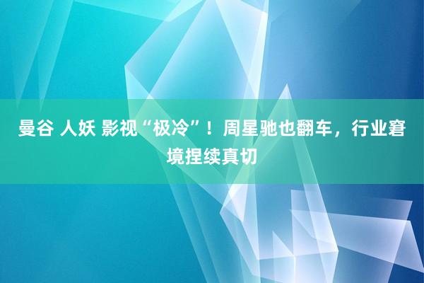 曼谷 人妖 影视“极冷”！周星驰也翻车，行业窘境捏续真切