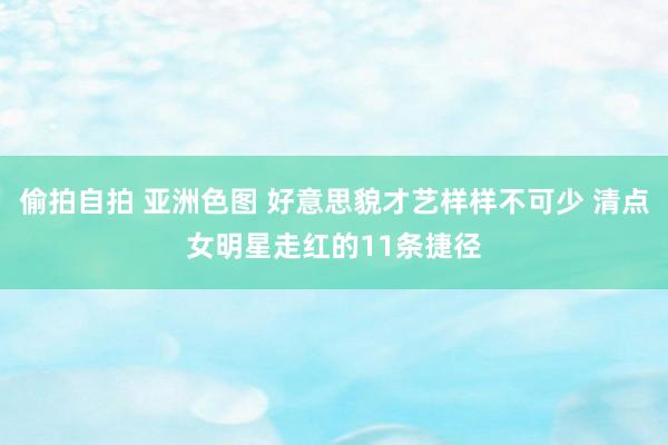 偷拍自拍 亚洲色图 好意思貌才艺样样不可少 清点女明星走红的11条捷径