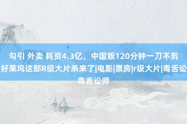 勾引 外卖 耗资4.3亿，中国版120分钟一刀不剪，好莱坞这部R级大片杀来了|电影|票房|r级大片|毒舌讼师