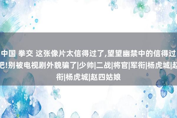 中国 拳交 这张像片太信得过了，望望幽禁中的信得过张学良吧!别被电视剧外貌骗了|少帅|二战|将官|军衔|杨虎城|赵四姑娘