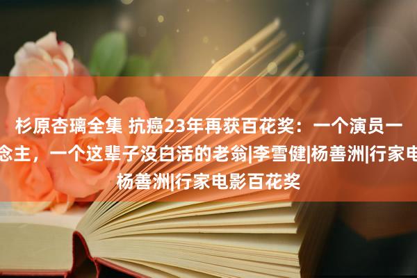 杉原杏璃全集 抗癌23年再获百花奖：一个演员一个病东说念主，一个这辈子没白活的老翁|李雪健|杨善洲|行家电影百花奖