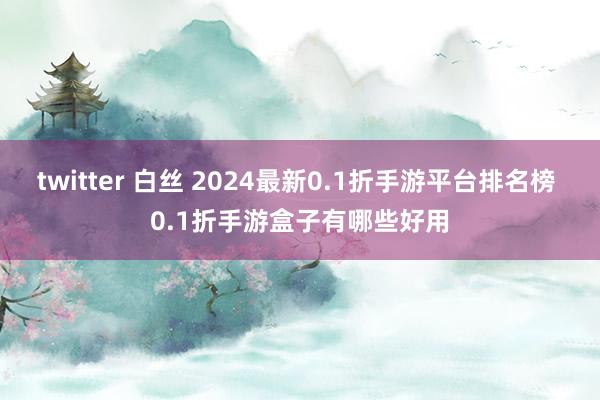 twitter 白丝 2024最新0.1折手游平台排名榜 0.1折手游盒子有哪些好用