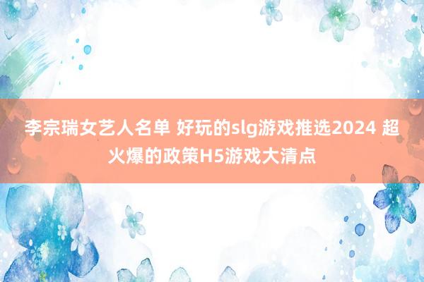 李宗瑞女艺人名单 好玩的slg游戏推选2024 超火爆的政策H5游戏大清点