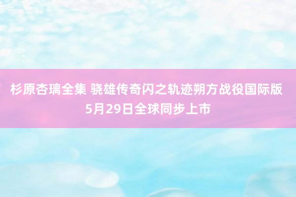 杉原杏璃全集 骁雄传奇闪之轨迹朔方战役国际版 5月29日全球同步上市