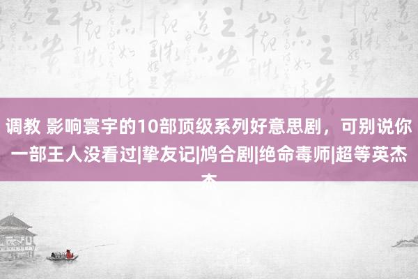 调教 影响寰宇的10部顶级系列好意思剧，可别说你一部王人没看过|挚友记|鸠合剧|绝命毒师|超等英杰