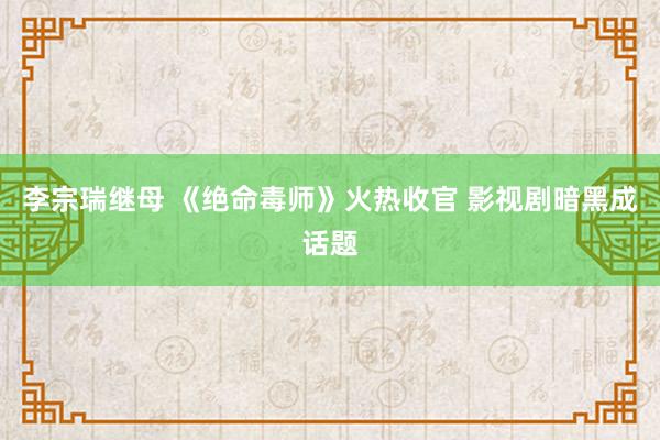 李宗瑞继母 《绝命毒师》火热收官 影视剧暗黑成话题