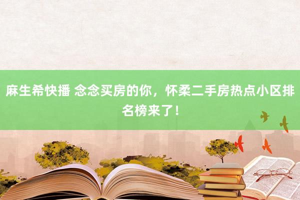 麻生希快播 念念买房的你，怀柔二手房热点小区排名榜来了！