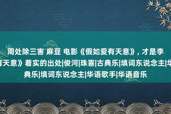 周处除三害 麻豆 电影《假如爱有天意》， 才是李健情歌《假如爱有天意》着实的出处|俊河|珠喜|古典乐|填词东说念主|华语歌手|华语音乐