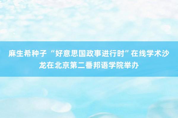 麻生希种子 “好意思国政事进行时”在线学术沙龙在北京第二番邦语学院举办