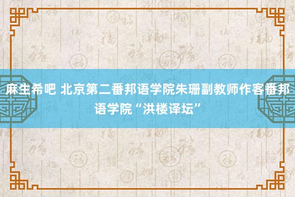 麻生希吧 北京第二番邦语学院朱珊副教师作客番邦语学院“洪楼译坛”