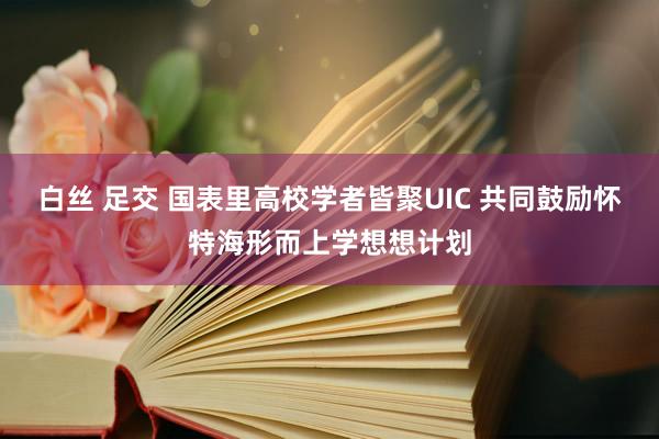 白丝 足交 国表里高校学者皆聚UIC 共同鼓励怀特海形而上学想想计划