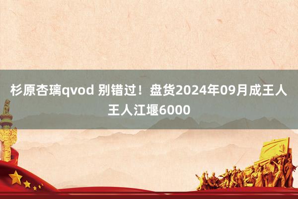 杉原杏璃qvod 别错过！盘货2024年09月成王人王人江堰6000