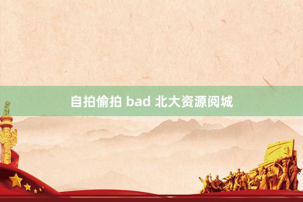 自拍偷拍 bad 北大资源阅城